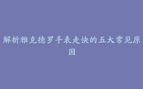 解析雅克德罗手表走快的五大常见原因