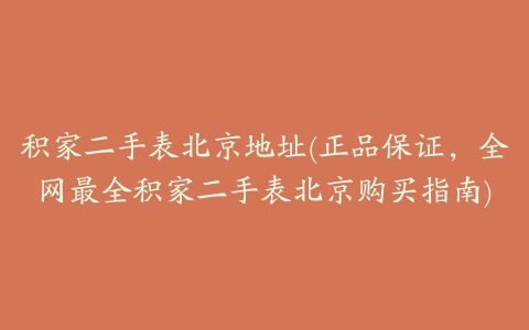 积家二手表北京地址(正品保证，全网最全积家二手表北京购买指南)