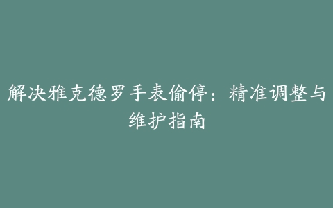 解决雅克德罗手表偷停：精准调整与维护指南