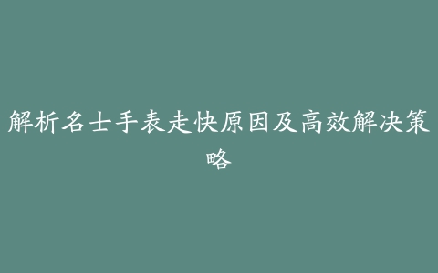 解析名士手表走快原因及高效解决策略