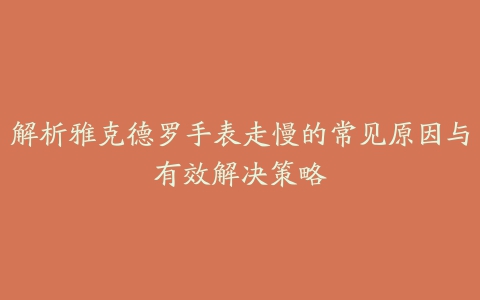 解析雅克德罗手表走慢的常见原因与有效解决策略