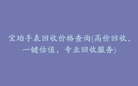 宝珀手表回收价格查询(高价回收，一键估值，专业回收服务)