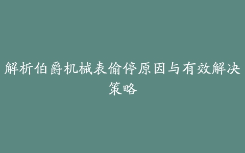 解析伯爵机械表偷停原因与有效解决策略