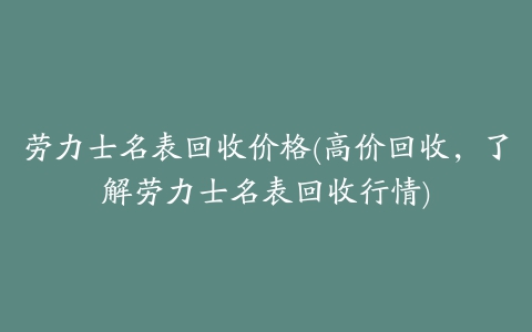 劳力士名表回收价格(高价回收，了解劳力士名表回收行情)