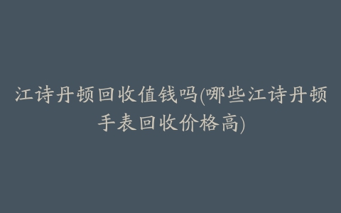 江诗丹顿回收值钱吗(哪些江诗丹顿手表回收价格高)