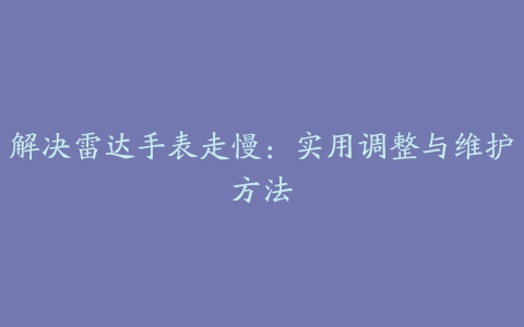 解决雷达手表走慢：实用调整与维护方法