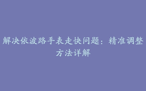 解决依波路手表走快问题：精准调整方法详解