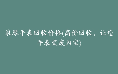 浪琴手表回收价格(高价回收，让您手表变废为宝)