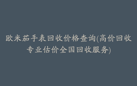 欧米茄手表回收价格查询(高价回收专业估价全国回收服务)