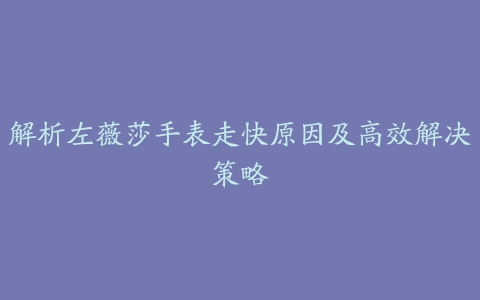 解析左薇莎手表走快原因及高效解决策略