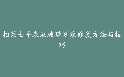 柏莱士手表表玻璃划痕修复方法与技巧