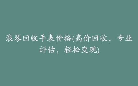 浪琴回收手表价格(高价回收，专业评估，轻松变现)