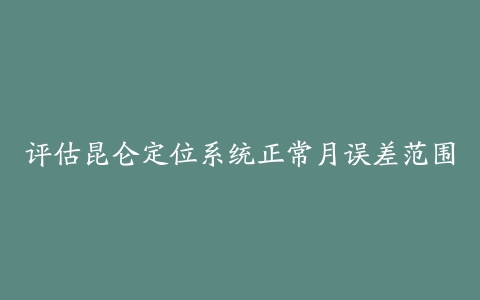 评估昆仑定位系统正常月误差范围