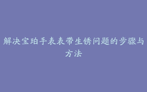 解决宝珀手表表带生锈问题的步骤与方法