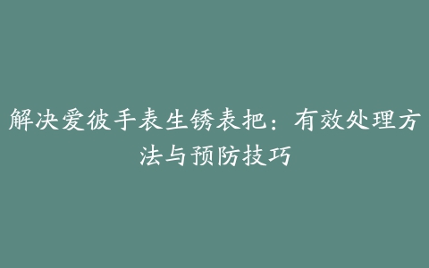 解决爱彼手表生锈表把：有效处理方法与预防技巧