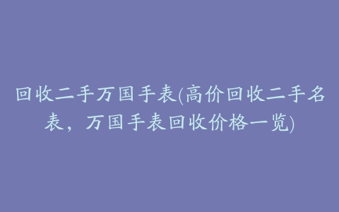 回收二手万国手表(高价回收二手名表，万国手表回收价格一览)