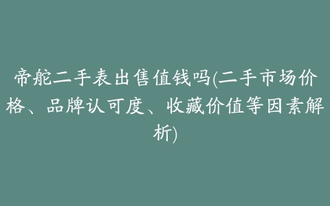 帝舵二手表出售值钱吗(二手市场价格、品牌认可度、收藏价值等因素解析)