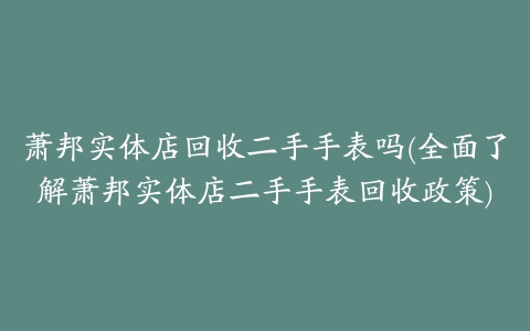 萧邦实体店回收二手手表吗(全面了解萧邦实体店二手手表回收政策)