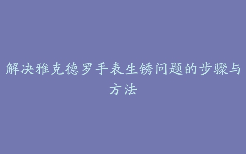 解决雅克德罗手表生锈问题的步骤与方法