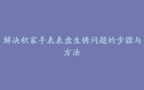 解决积家手表表盘生锈问题的步骤与方法