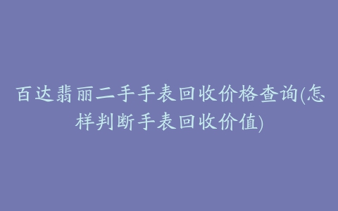 百达翡丽二手手表回收价格查询(怎样判断手表回收价值)