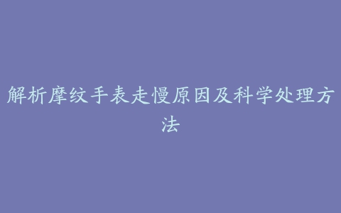 解析摩纹手表走慢原因及科学处理方法