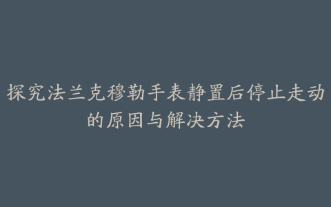 探究法兰克穆勒手表静置后停止走动的原因与解决方法