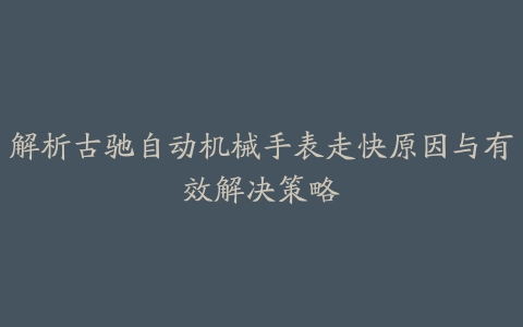 解析古驰自动机械手表走快原因与有效解决策略