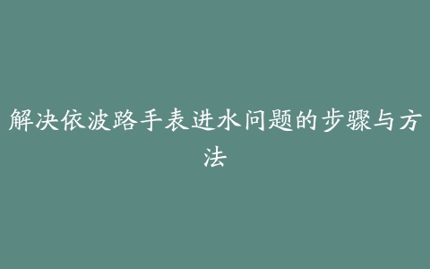 解决依波路手表进水问题的步骤与方法