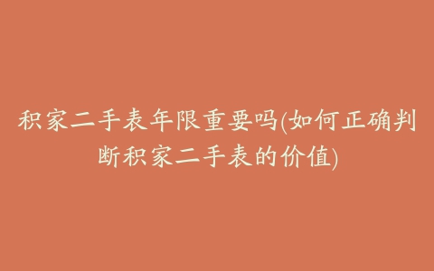 积家二手表年限重要吗(如何正确判断积家二手表的价值)