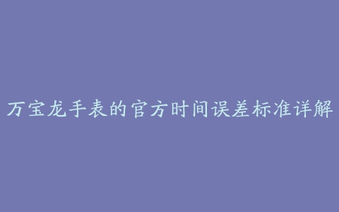 万宝龙手表的官方时间误差标准详解