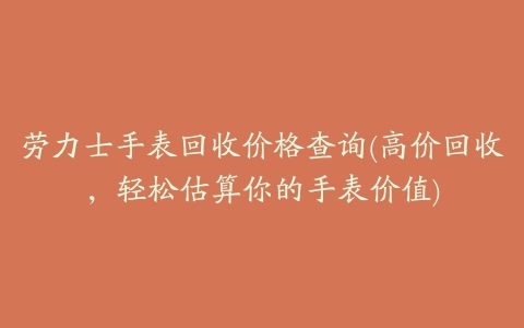 劳力士手表回收价格查询(高价回收，轻松估算你的手表价值)