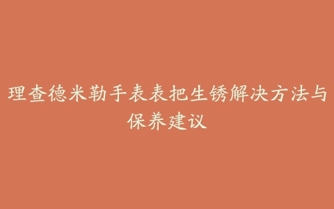 理查德米勒手表表把生锈解决方法与保养建议