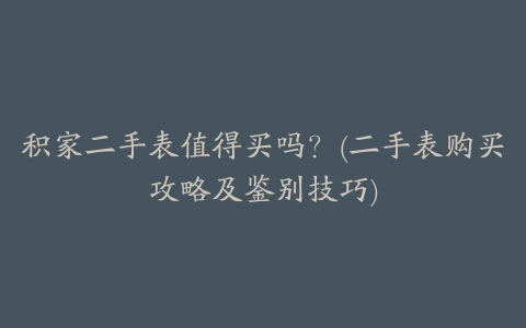 积家二手表值得买吗？(二手表购买攻略及鉴别技巧)