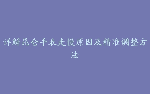 详解昆仑手表走慢原因及精准调整方法