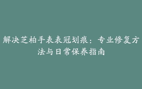 解决芝柏手表表冠划痕：专业修复方法与日常保养指南