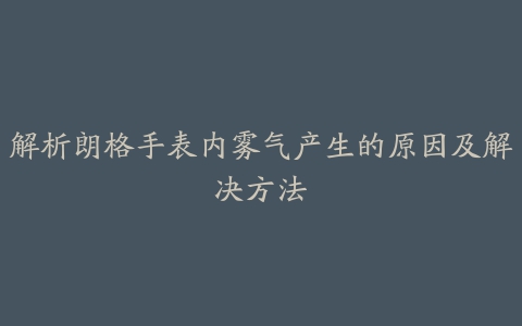 解析朗格手表内雾气产生的原因及解决方法