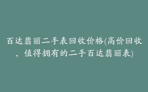 百达翡丽二手表回收价格(高价回收，值得拥有的二手百达翡丽表)