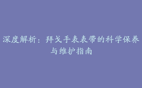 深度解析：拜戈手表表带的科学保养与维护指南