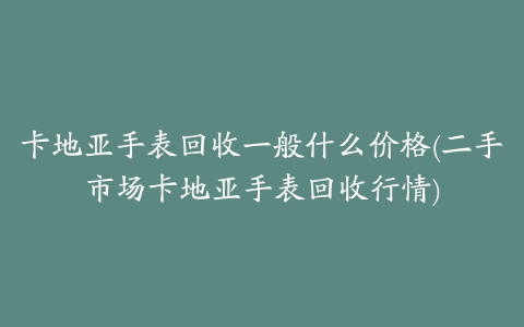 卡地亚手表回收一般什么价格(二手市场卡地亚手表回收行情)