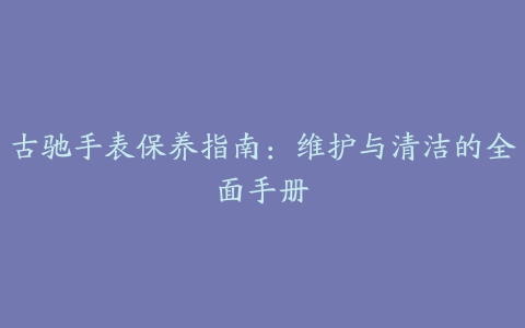 古驰手表保养指南：维护与清洁的全面手册