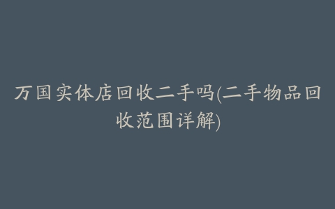 万国实体店回收二手吗(二手物品回收范围详解)