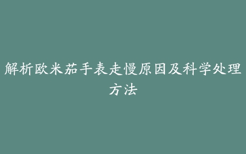 解析欧米茄手表走慢原因及科学处理方法