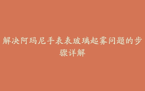 解决阿玛尼手表表玻璃起雾问题的步骤详解