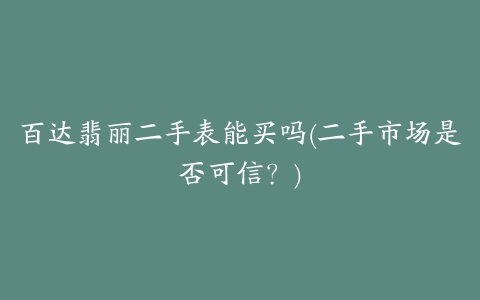 百达翡丽二手表能买吗(二手市场是否可信？)