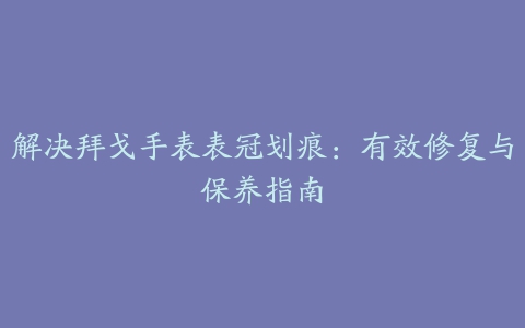 解决拜戈手表表冠划痕：有效修复与保养指南