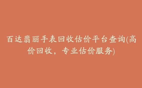 百达翡丽手表回收估价平台查询(高价回收，专业估价服务)