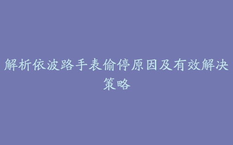 解析依波路手表偷停原因及有效解决策略