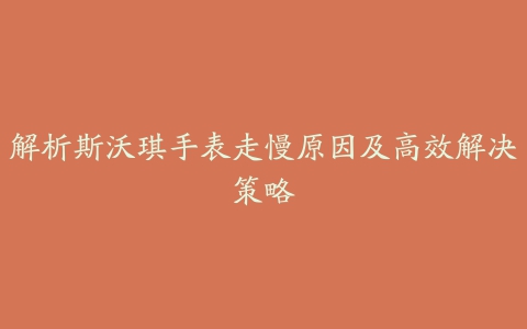 解析斯沃琪手表走慢原因及高效解决策略