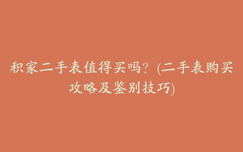 积家二手表值得买吗？(二手表购买攻略及鉴别技巧)